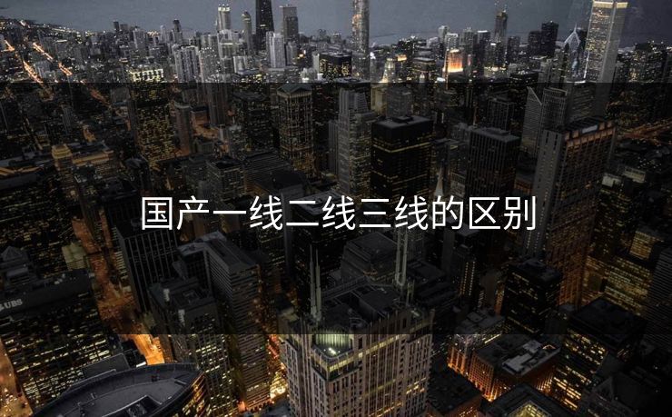 国产一线二线三线的区别
