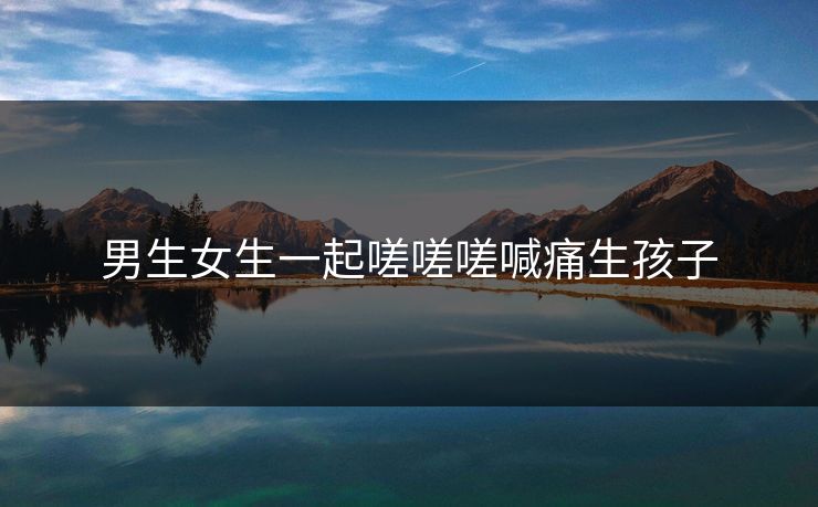 男生女生一起嗟嗟嗟喊痛生孩子