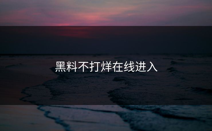 黑料不打烊在线进入 黑料不打烊在线进入