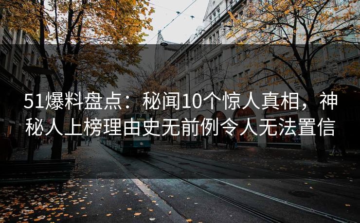 51爆料盘点：秘闻10个惊人真相，神秘人上榜理由史无前例令人无法置信