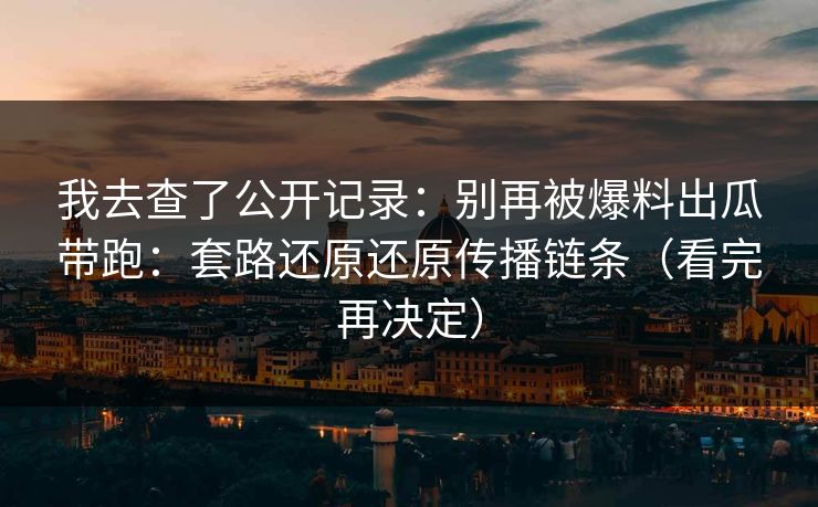 我去查了公开记录：别再被爆料出瓜带跑：套路还原还原传播链条（看完再决定）