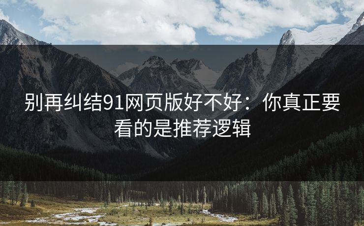 别再纠结91网页版好不好：你真正要看的是推荐逻辑