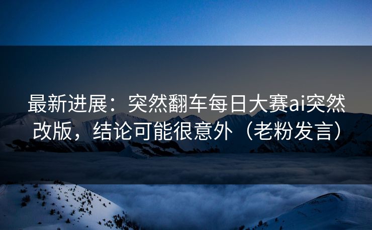 最新进展：突然翻车每日大赛ai突然改版，结论可能很意外（老粉发言）