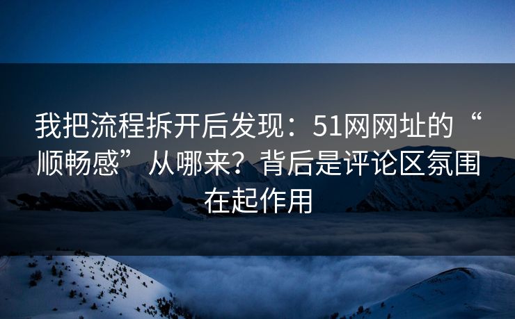 我把流程拆开后发现：51网网址的“顺畅感”从哪来？背后是评论区氛围在起作用