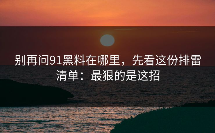 别再问91黑料在哪里，先看这份排雷清单：最狠的是这招