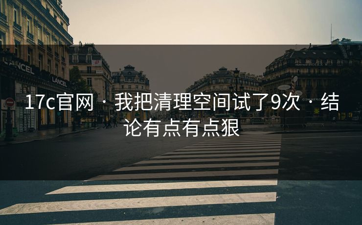 17c官网 · 我把清理空间试了9次 · 结论有点有点狠