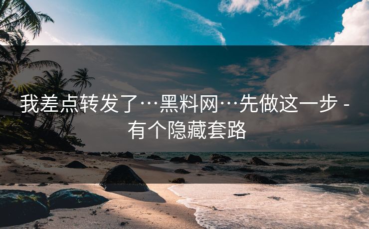 我差点转发了…黑料网…先做这一步 - 有个隐藏套路