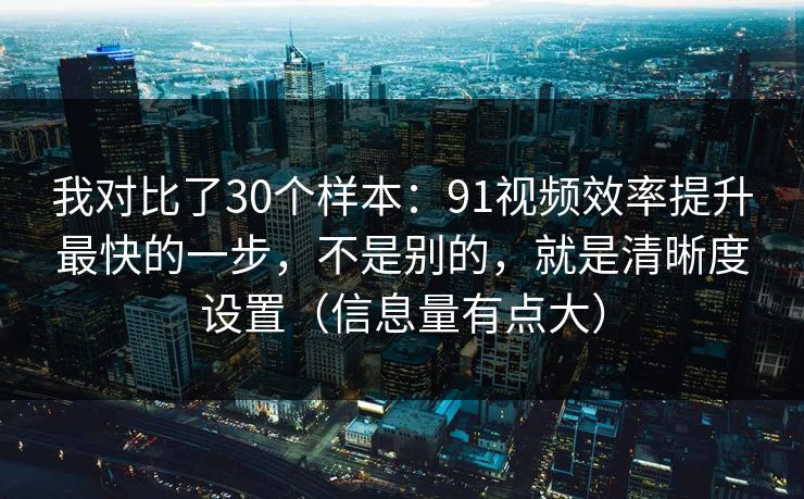 我对比了30个样本：91视频效率提升最快的一步，不是别的，就是清晰度设置（信息量有点大）