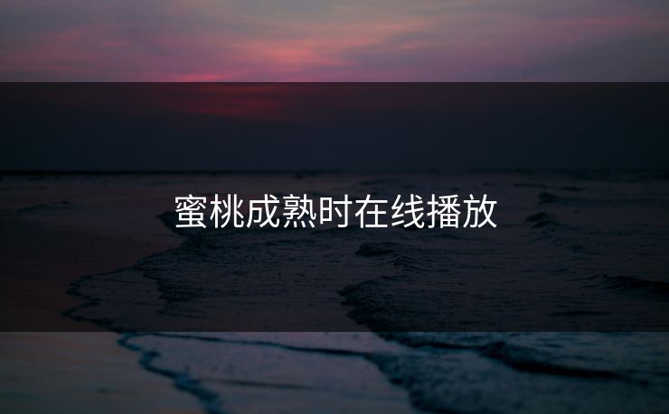 蜜桃成熟时在线播放 蜜桃成熟时在线播放