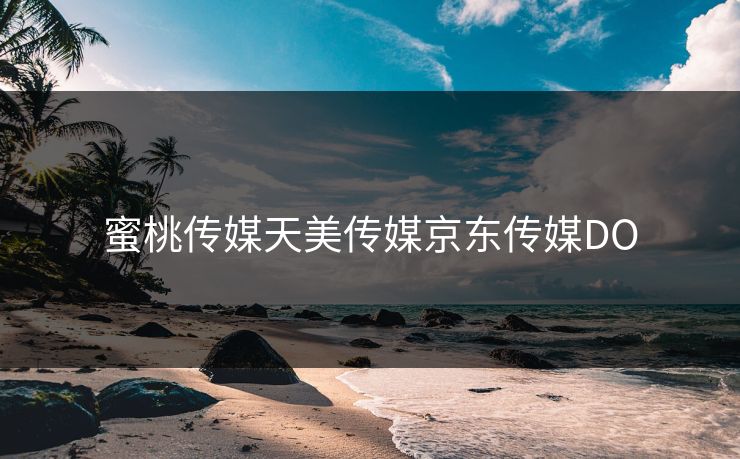 蜜桃传媒天美传媒京东传媒DO