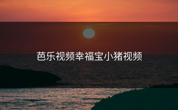 芭乐视频幸福宝小猪视频
