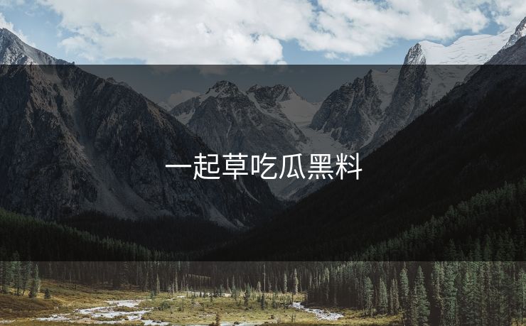 一起草吃瓜黑料
