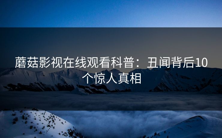蘑菇影视在线观看科普:丑闻背后10个惊人真相 蘑菇影视在线观看科普:丑闻背后10个惊人真相