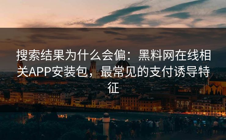 搜索结果为什么会偏：黑料网在线相关APP安装包，最常见的支付诱导特征