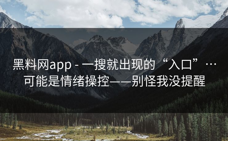 黑料网app - 一搜就出现的“入口”…可能是情绪操控——别怪我没提醒
