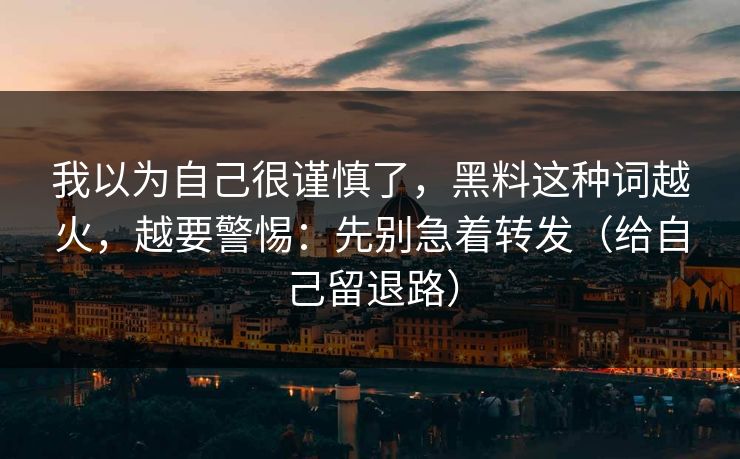 我以为自己很谨慎了，黑料这种词越火，越要警惕：先别急着转发（给自己留退路）