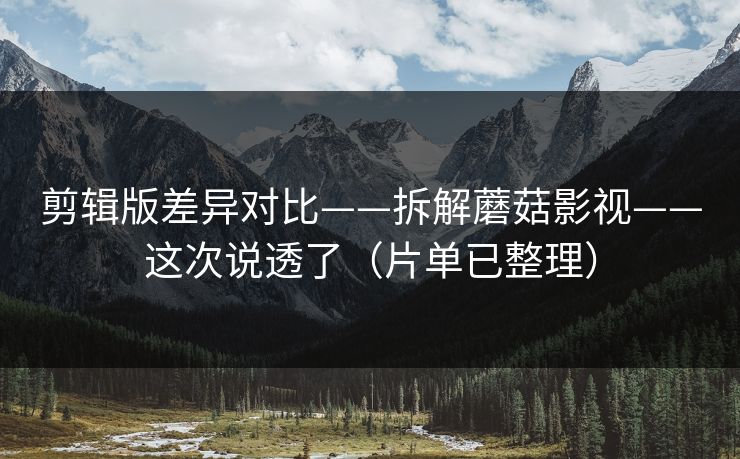 剪辑版差异对比——拆解蘑菇影视——这次说透了（片单已整理）