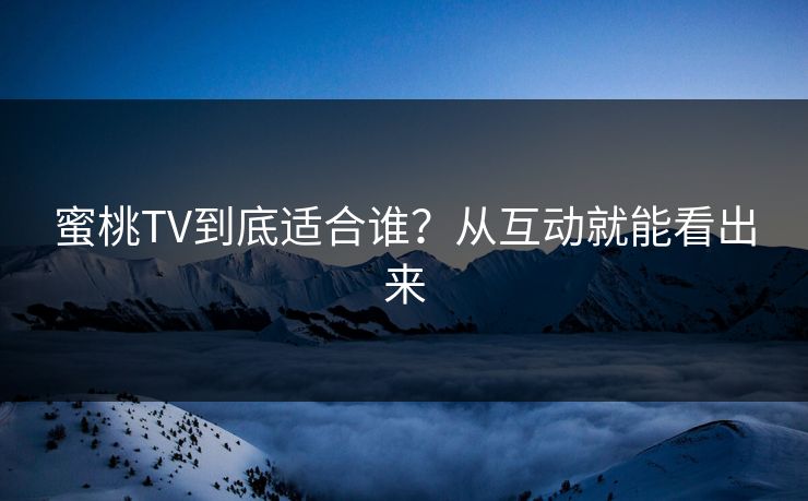 蜜桃TV到底适合谁？从互动就能看出来