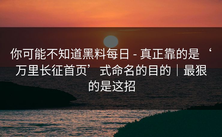 你可能不知道黑料每日 - 真正靠的是‘万里长征首页’式命名的目的｜最狠的是这招